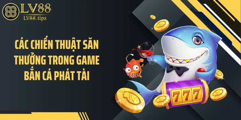 Các chiến thuật săn thưởng trong game bắn cá phát tài