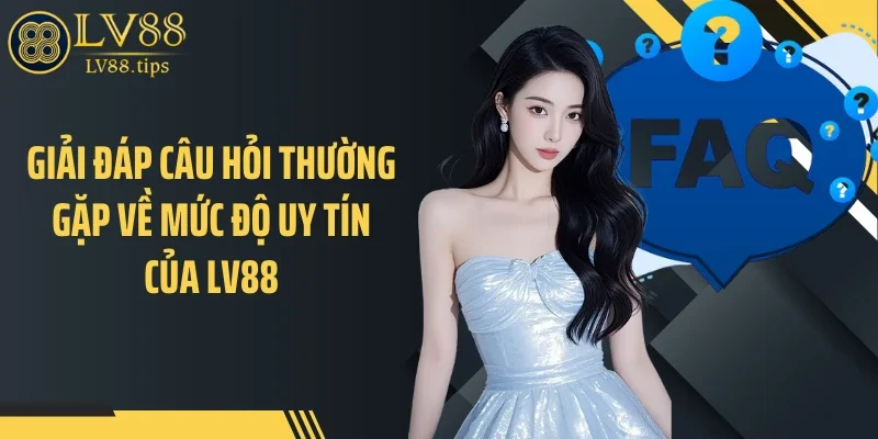 Giải đáp câu hỏi thường gặp về mức độ uy tín của LV88