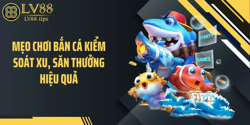 Mẹo chơi bắn cá kiểm soát xu, săn thưởng hiệu quả